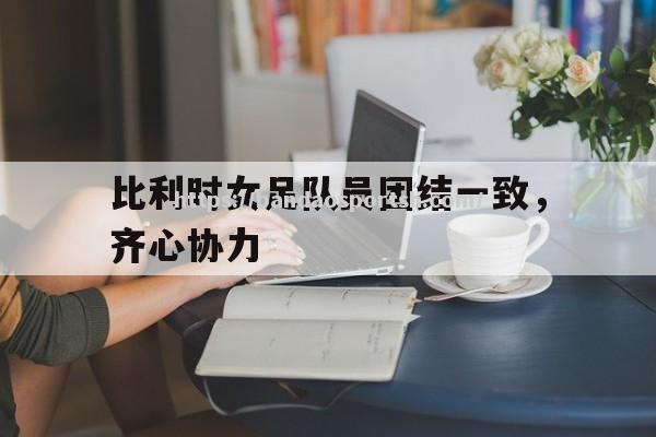 半岛体育-比利时女足队员团结一致，齐心协力