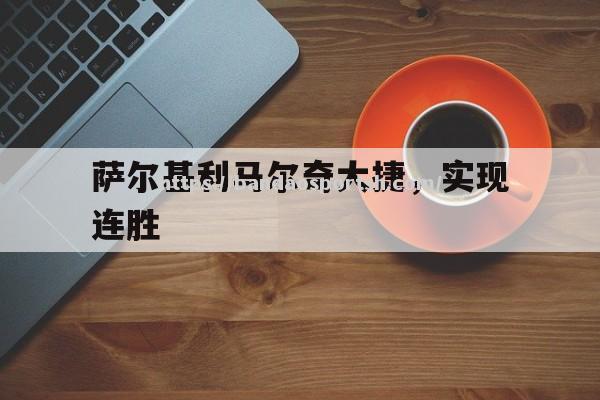 半岛体育-萨尔基利马尔奇大捷，实现连胜